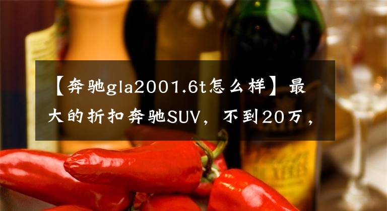 【奔驰gla2001.6t怎么样】最大的折扣奔驰SUV,不到20万,大家都同意,但懂车的人笑了?