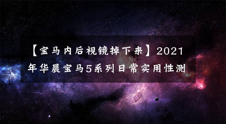 【宝马内后视镜掉下来】2021年华晨宝马5系列日常实用性测试报告