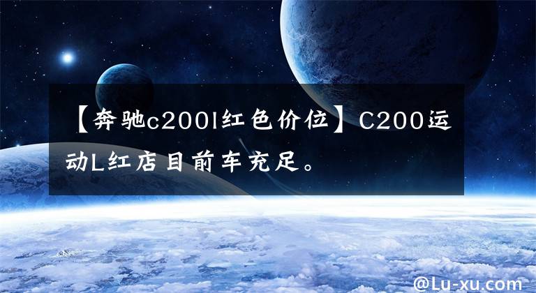 【奔驰c200l红色价位】C200运动L红店目前车充足。