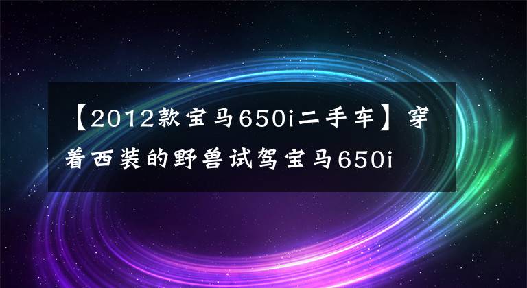 【2012款宝马650i二手车】穿着西装的野兽试驾宝马650i
