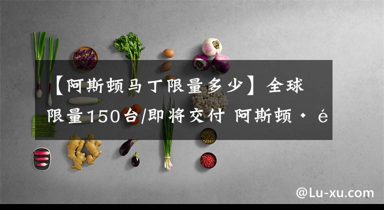 【阿斯顿马丁限量多少】全球限量150台/即将交付 阿斯顿·马丁战神正式下线