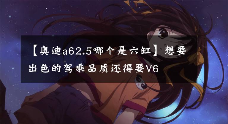 【奥迪a62.5哪个是六缸】想要出色的驾乘品质还得要V6