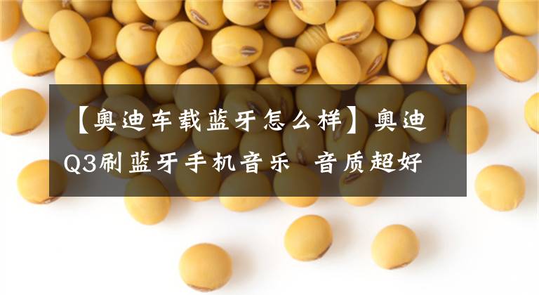 【奥迪车载蓝牙怎么样】奥迪Q3刷蓝牙手机音乐 音质超好!