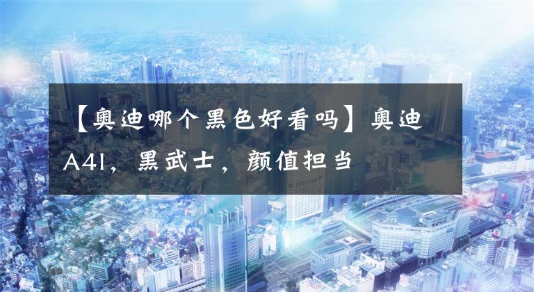 【奥迪哪个黑色好看吗】奥迪A4l,黑武士,颜值担当