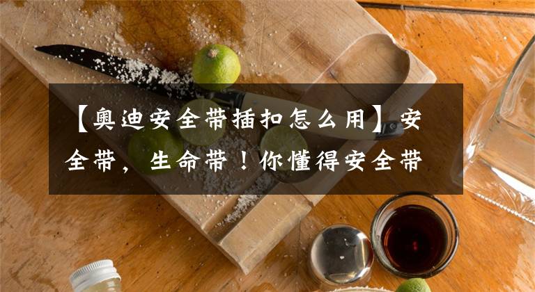 【奥迪安全带插扣怎么用】安全带,生命带!你懂得安全带正确使用方法了呢?驾校不会教你