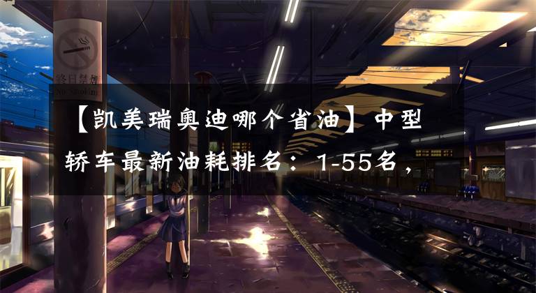 【凯美瑞奥迪哪个省油】中型轿车最新油耗排名：1-55名，帕萨特前五，凯美瑞、天籁低于8L