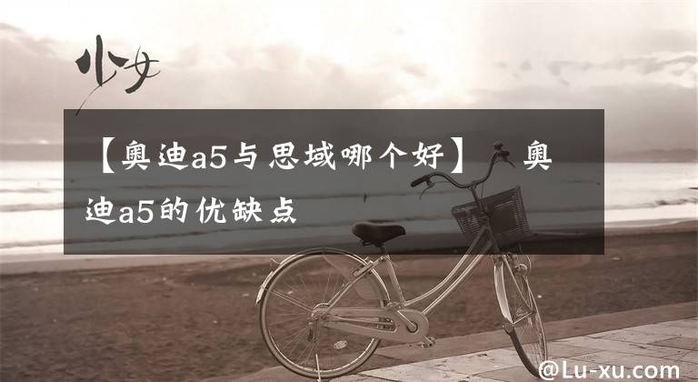 【奥迪a5与思域哪个好】​奥迪a5的优缺点
