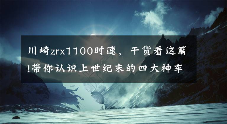 川崎zrx1100时速,干货看这篇!带你认识上世纪末的四大神车之一川崎ZRX
