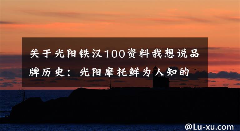 关于光阳铁汉100资料我想说品牌历史:光阳摩托鲜为人知的秘密