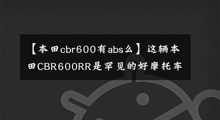 【本田cbr600有abs么】这辆本田CBR600RR是罕见的好摩托车