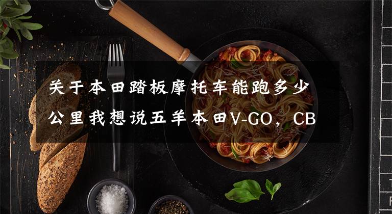 关于本田踏板摩托车能跑多少公里我想说五羊本田V-GO，CBS制动+GPS，续航60km，不足8千