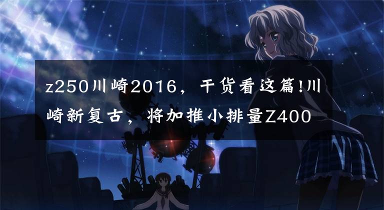 z250川崎2016,干货看这篇!川崎新复古,将加推小排量Z400RS、Z250RS?