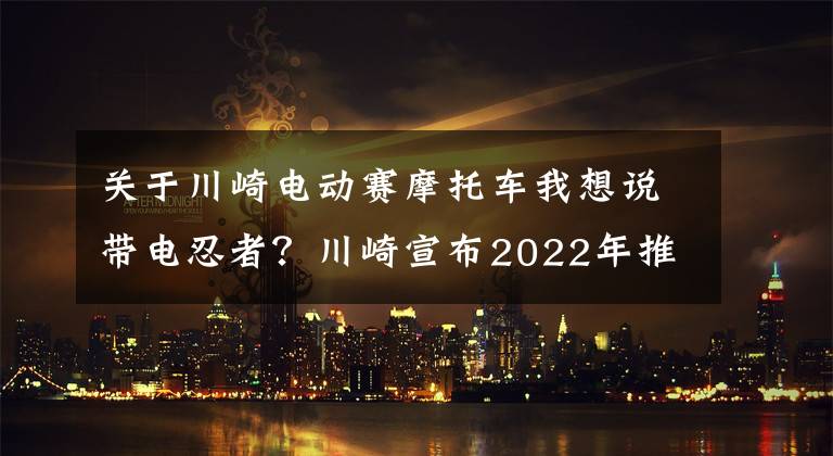 关于川崎电动赛摩托车我想说带电忍者?川崎宣布2022年推出3款电动摩托车