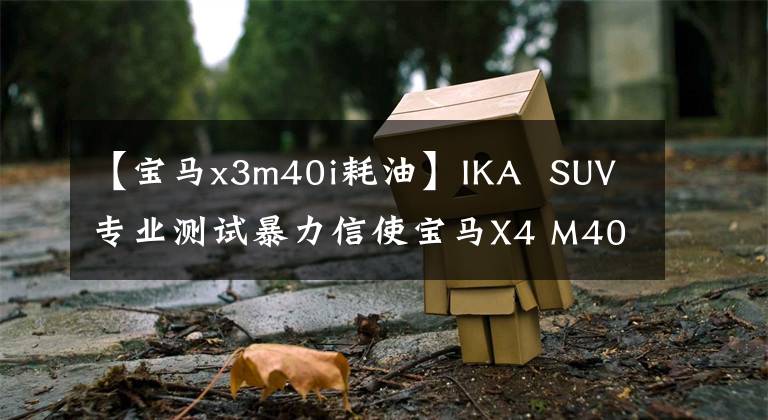 【宝马x3m40i耗油】IKA SUV专业测试暴力信使宝马X4 M40i