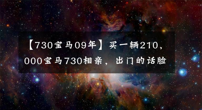【730宝马09年】买一辆210，000宝马730相亲，出门的话脸会更多。网民：修不起