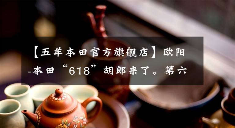 【五羊本田官方旗舰店】欧阳-本田“618”胡郎来了。第六期白条无息，粉丝们的狂欢火热
