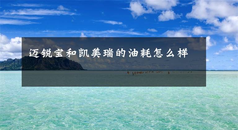 迈锐宝和凯美瑞的油耗怎么样