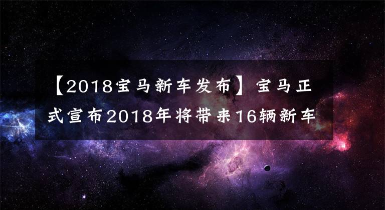 【2018宝马新车发布】宝马正式宣布2018年将带来16辆新车,这三款更值得期待