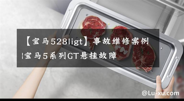 【宝马528ligt】事故维修案例|宝马5系列GT悬挂故障