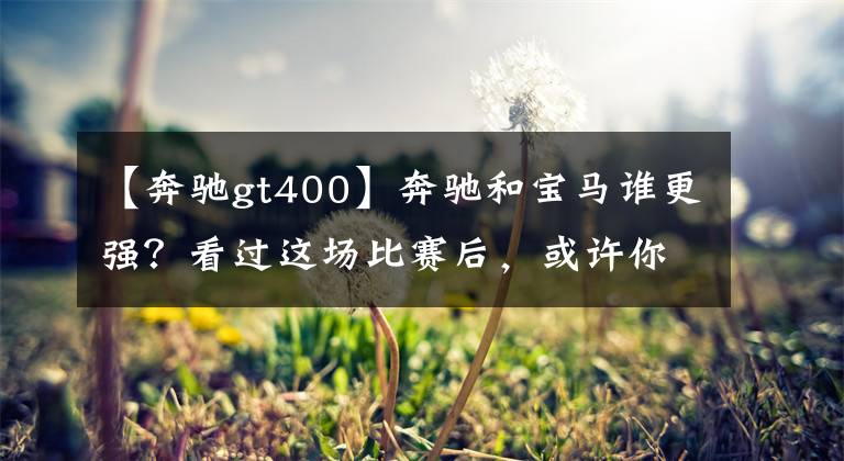 【奔驰gt400】奔驰和宝马谁更强？看过这场比赛后，或许你会得到答案