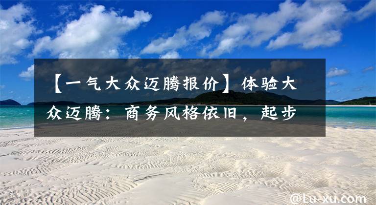【一气大众迈腾报价】体验大众迈腾:商务风格依旧,起步18.69万元,经济省油还舒适