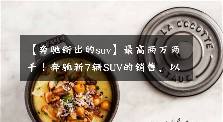 【奔驰新出的suv】最高两万两千!奔驰新7辆SUV的销售,以2.0T动力接近40万人落地。