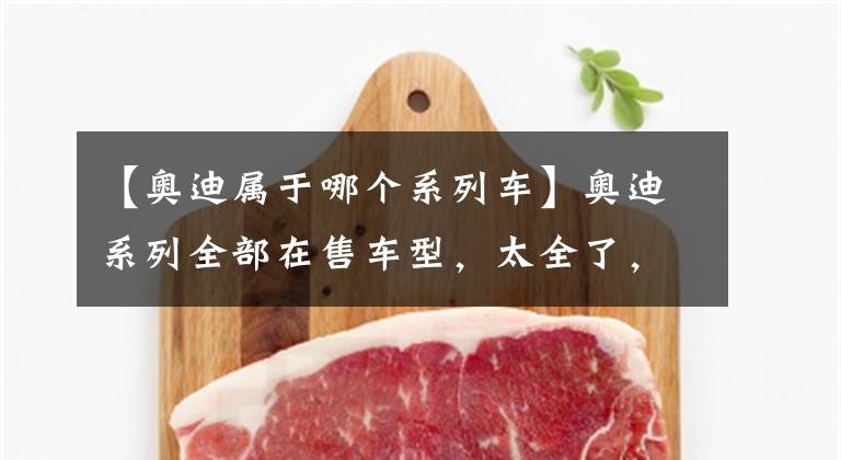 【奥迪属于哪个系列车】奥迪系列全部在售车型，太全了，涨知识了