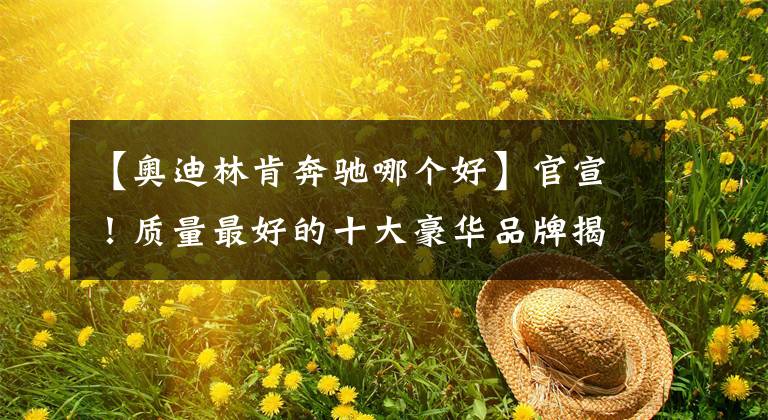 【奥迪林肯奔驰哪个好】官宣!质量最好的十大豪华品牌揭晓:沃尔沃亚军,奥迪宝马入选!