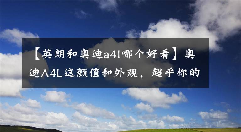 【英朗和奥迪a4l哪个好看】奥迪A4L这颜值和外观，超乎你的想象