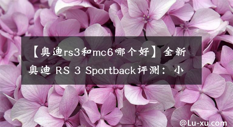 【奥迪rs3和mc6哪个好】全新奥迪 RS 3 Sportback评测:小钢炮的魅力
