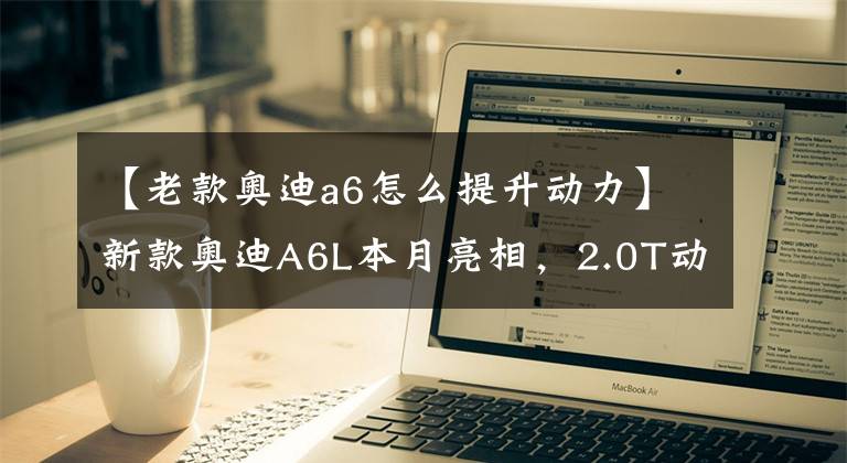 【老款奥迪a6怎么提升动力】新款奥迪A6L本月亮相,2.0T动力有提升,网友:换掉双离合必买