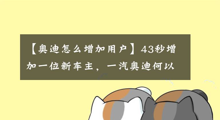 【奥迪怎么增加用户】43秒增加一位新车主，一汽奥迪何以在豪华市场独领天下？