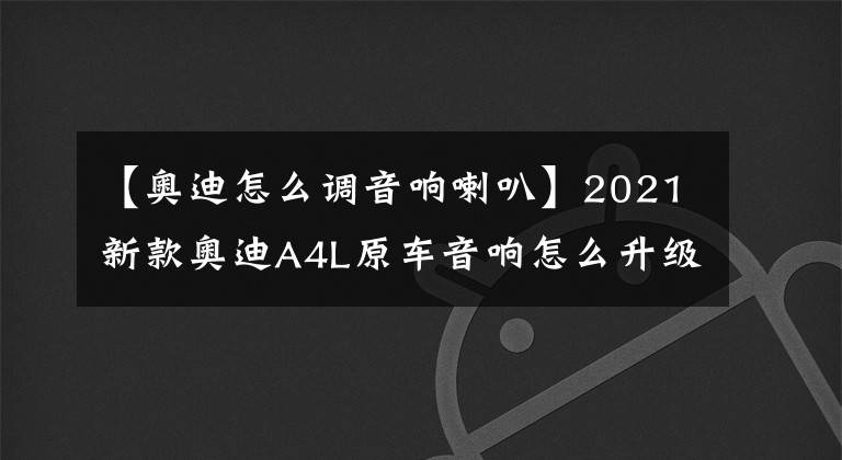 【奥迪怎么调音响喇叭】2021新款奥迪A4L原车音响怎么升级丹拿音响?