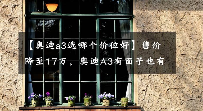 【奥迪a3选哪个价位好】售价降至17万，奥迪A3有面子也有里子，不比丰田亚洲狮香？