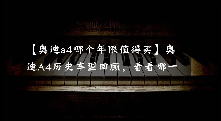 【奥迪a4哪个年限值得买】奥迪A4历史车型回顾，看看哪一代最经典？