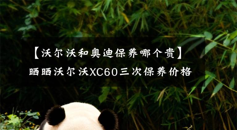 【沃尔沃和奥迪保养哪个贵】晒晒沃尔沃XC60三次保养价格，贵且有点贵，买奔驰宝马可看笑话了