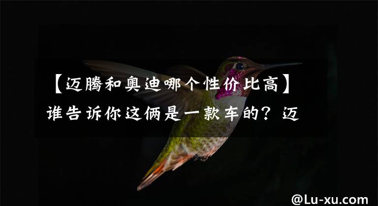 【迈腾和奥迪哪个性价比高】谁告诉你这俩是一款车的？迈腾和A4L差异对比，多这几万值吗？