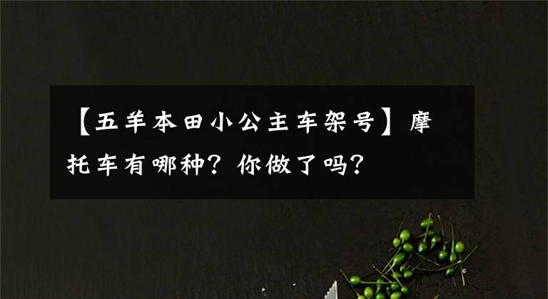 【五羊本田小公主车架号】摩托车有哪种?你做了吗?