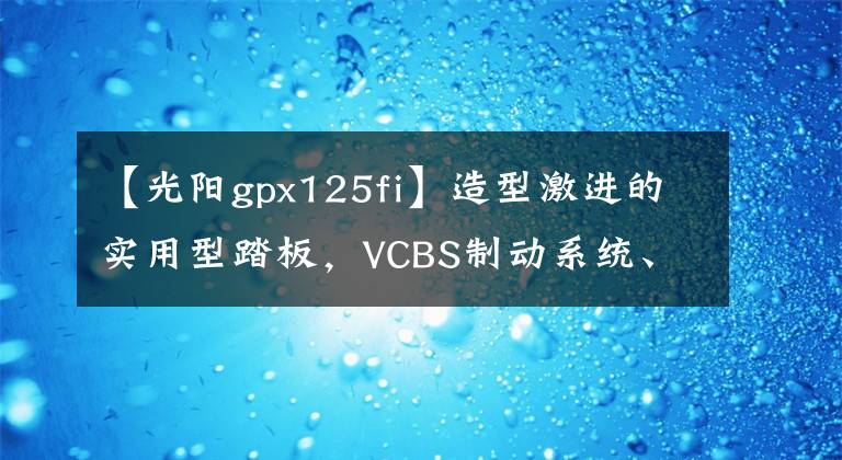 【光阳gpx125fi】造型激进的实用型踏板,VCBS制动系统、5升油箱,8280元