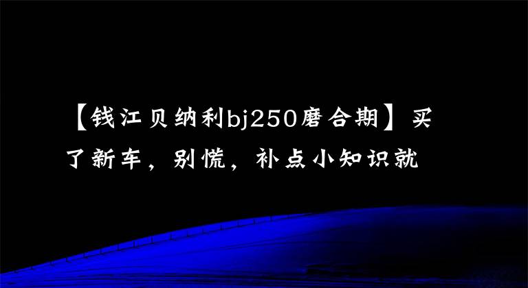 【钱江贝纳利bj250磨合期】买了新车，别慌，补点小知识就给你