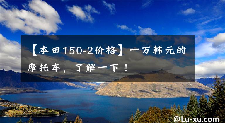 【本田150-2价格】一万韩元的摩托车，了解一下！