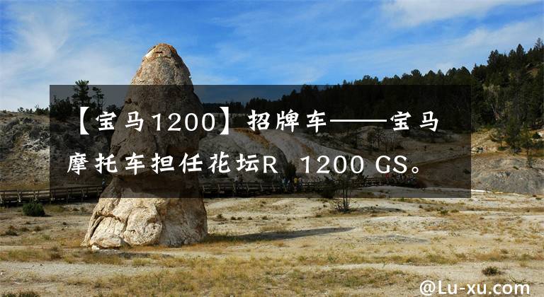 【宝马1200】招牌车——宝马摩托车担任花坛R 1200 GS。