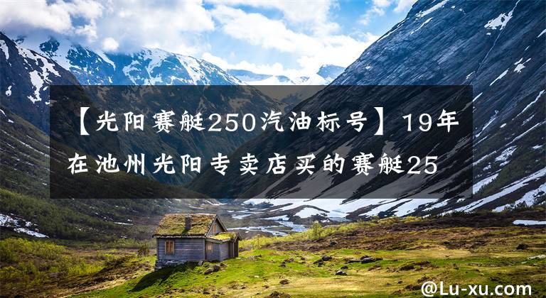 【光阳赛艇250汽油标号】19年在池州光阳专卖店买的赛艇250,10374公里,拉缸,狗屁质量