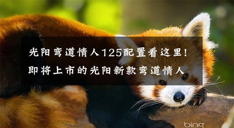 光阳弯道情人125配置看这里!即将上市的光阳新款弯道情人,是经典的延续,还是经典的换壳呢