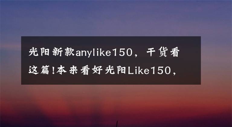 光阳新款anylike150，干货看这篇!本来看好光阳Like150，但听说飞度DX150要来，如何选