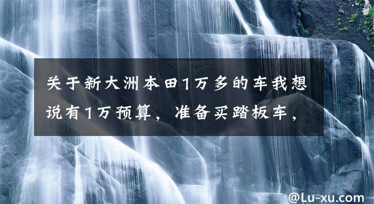 关于新大洲本田1万多的车我想说有1万预算,准备买踏板车,目前什么牌子的比较好?要耐用一些