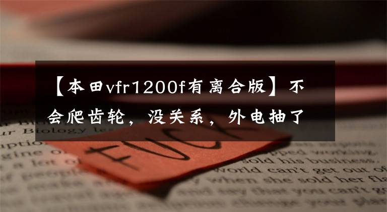 【本田vfr1200f有离合版】不会爬齿轮,没关系,外电抽了十多岁的汽车人。