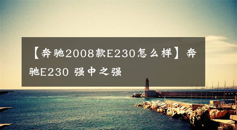 【奔驰2008款E230怎么样】奔驰E230 强中之强