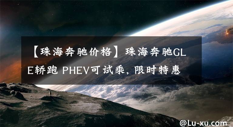 【珠海奔驰价格】珠海奔驰GLE轿跑 PHEV可试乘, 限时特惠0.01万元
