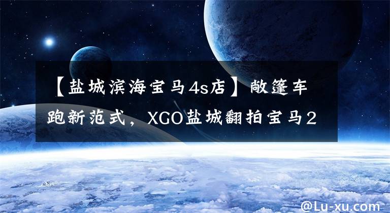 【盐城滨海宝马4s店】敞篷车跑新范式,XGO盐城翻拍宝马220i